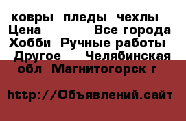 ковры ,пледы, чехлы › Цена ­ 3 000 - Все города Хобби. Ручные работы » Другое   . Челябинская обл.,Магнитогорск г.